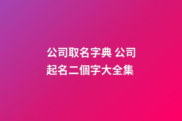 公司取名字典 公司起名二個字大全集